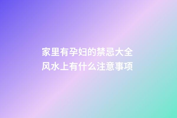 家里有孕妇的禁忌大全 风水上有什么注意事项